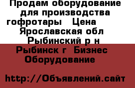 Продам оборудование для производства гофротары › Цена ­ 111 - Ярославская обл., Рыбинский р-н, Рыбинск г. Бизнес » Оборудование   